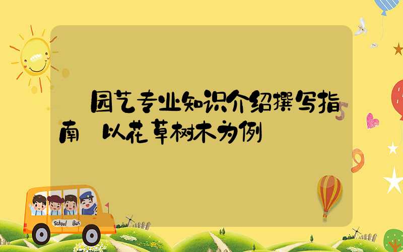 园艺专业知识介绍撰写指南:以花草树木为例